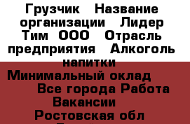 Грузчик › Название организации ­ Лидер Тим, ООО › Отрасль предприятия ­ Алкоголь, напитки › Минимальный оклад ­ 12 000 - Все города Работа » Вакансии   . Ростовская обл.,Батайск г.